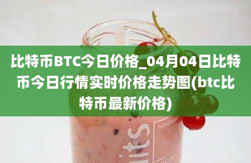 比特币BTC今日价格_04月04日比特币今日行情实时价格走势图(btc比特币最新价格)