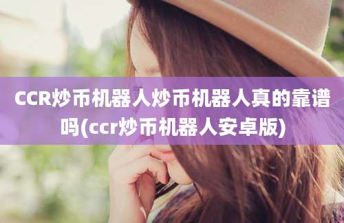 CCR炒币机器人炒币机器人真的靠谱吗(ccr炒币机器人安卓版)