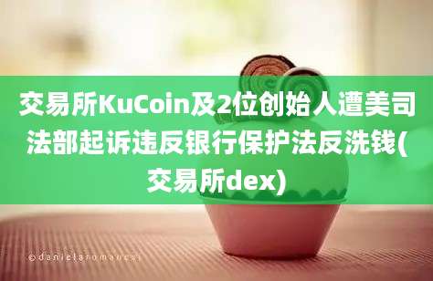 交易所KuCoin及2位创始人遭美司法部起诉违反银行保护法反洗钱(交易所dex)