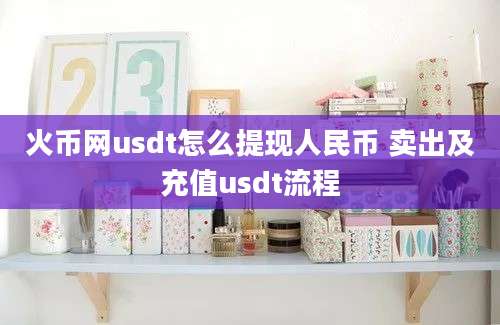 火币网usdt怎么提现人民币 卖出及充值usdt流程