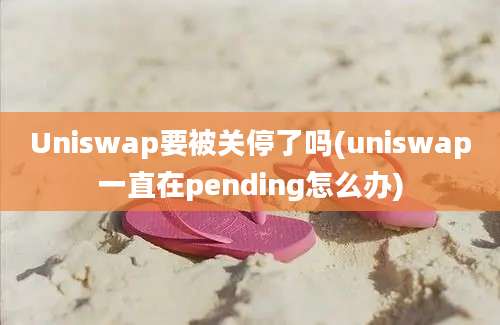 Uniswap要被关停了吗(uniswap一直在pending怎么办)