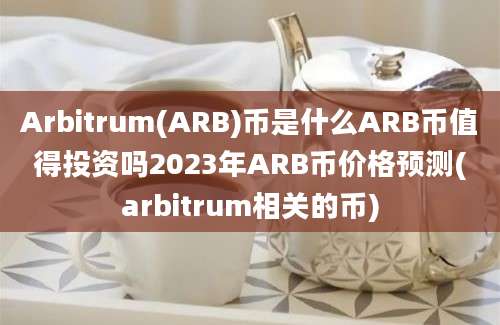 Arbitrum(ARB)币是什么ARB币值得投资吗2023年ARB币价格预测(arbitrum相关的币)