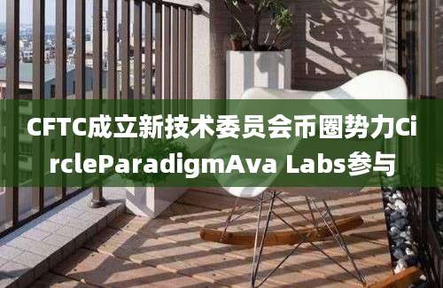 CFTC成立新技术委员会币圈势力CircleParadigmAva Labs参与