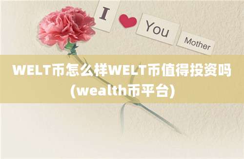 WELT币怎么样WELT币值得投资吗(wealth币平台)