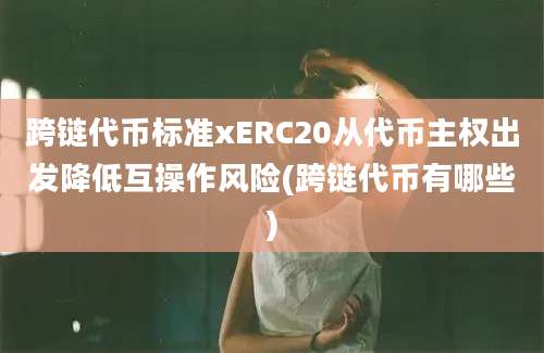 跨链代币标准xERC20从代币主权出发降低互操作风险(跨链代币有哪些)