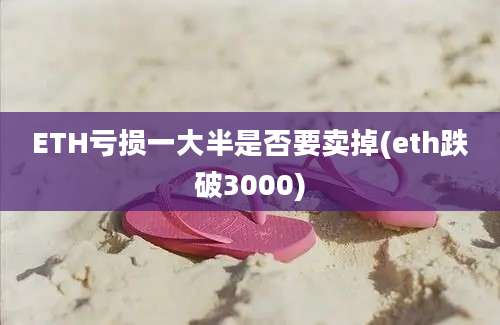 ETH亏损一大半是否要卖掉(eth跌破3000)