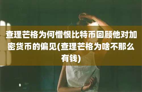 查理芒格为何憎恨比特币回顾他对加密货币的偏见(查理芒格为啥不那么有钱)