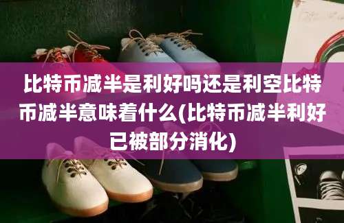 比特币减半是利好吗还是利空比特币减半意味着什么(比特币减半利好已被部分消化)