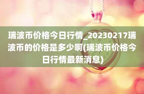 瑞波币价格今日行情_20230217瑞波币的价格是多少啊(瑞波币价格今日行情最新消息)