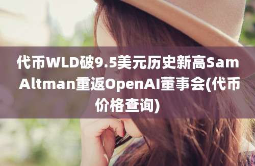 代币WLD破9.5美元历史新高Sam Altman重返OpenAI董事会(代币价格查询)