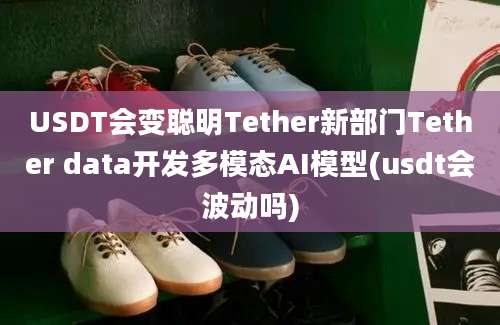 USDT会变聪明Tether新部门Tether data开发多模态AI模型(usdt会波动吗)