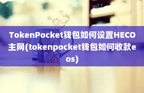 TokenPocket钱包如何设置HECO主网(tokenpocket钱包如何收款eos)