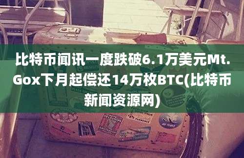 比特币闻讯一度跌破6.1万美元Mt.Gox下月起偿还14万枚BTC(比特币新闻资源网)