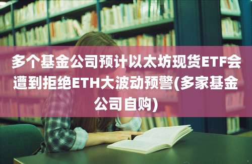 多个基金公司预计以太坊现货ETF会遭到拒绝ETH大波动预警(多家基金公司自购)