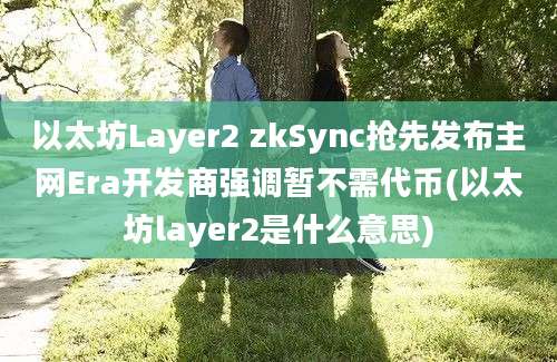 以太坊Layer2 zkSync抢先发布主网Era开发商强调暂不需代币(以太坊layer2是什么意思)