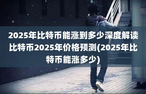 2025年比特币能涨到多少深度解读比特币2025年价格预测(2025年比特币能涨多少)