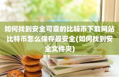 如何找到安全可靠的比特币下载网站比特币怎么保存最安全(如何找到安全文件夹)