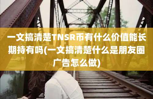 一文搞清楚TNSR币有什么价值能长期持有吗(一文搞清楚什么是朋友圈广告怎么做)