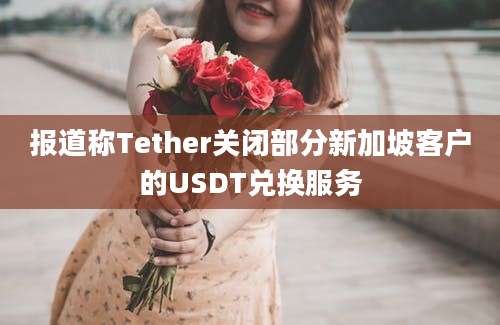 报道称Tether关闭部分新加坡客户的USDT兑换服务