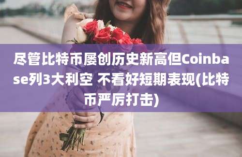 尽管比特币屡创历史新高但Coinbase列3大利空 不看好短期表现(比特币严厉打击)