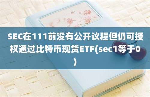 SEC在111前没有公开议程但仍可授权通过比特币现货ETF(sec1等于0)