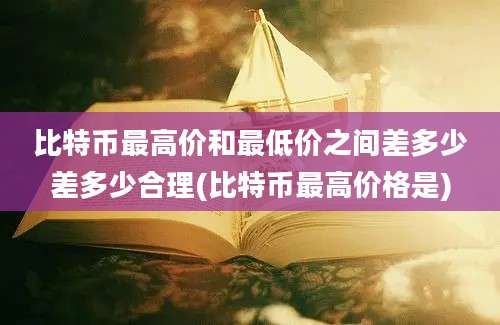 比特币最高价和最低价之间差多少差多少合理(比特币最高价格是)