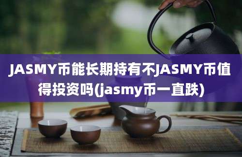 JASMY币能长期持有不JASMY币值得投资吗(jasmy币一直跌)