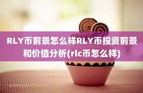 RLY币前景怎么样RLY币投资前景和价值分析(rlc币怎么样)