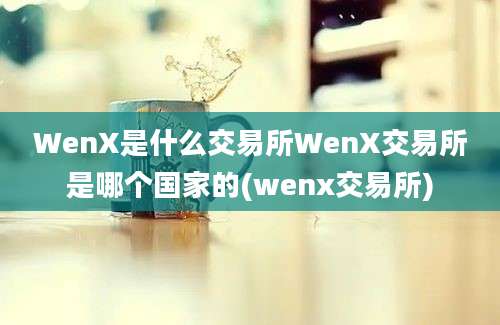 WenX是什么交易所WenX交易所是哪个国家的(wenx交易所)