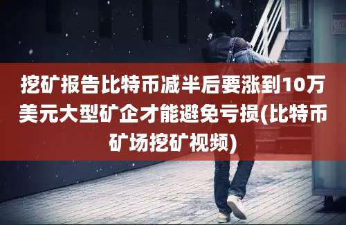 挖矿报告比特币减半后要涨到10万美元大型矿企才能避免亏损(比特币矿场挖矿视频)