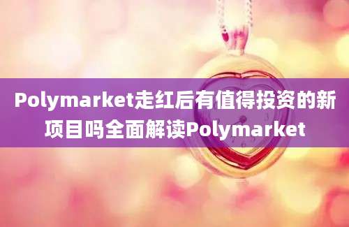 Polymarket走红后有值得投资的新项目吗全面解读Polymarket