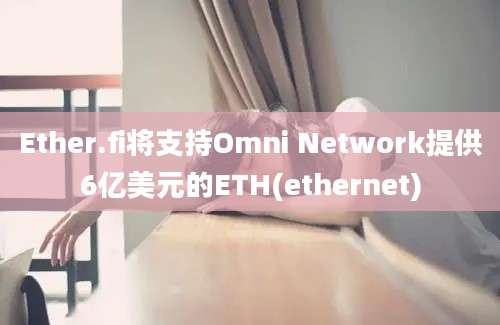 Ether.fi将支持Omni Network提供6亿美元的ETH(ethernet)