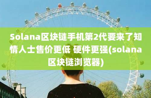 Solana区块链手机第2代要来了知情人士售价更低 硬件更强(solana区块链浏览器)