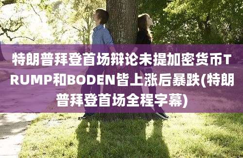 特朗普拜登首场辩论未提加密货币TRUMP和BODEN皆上涨后暴跌(特朗普拜登首场全程字幕)