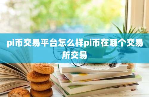 pi币交易平台怎么样pi币在哪个交易所交易