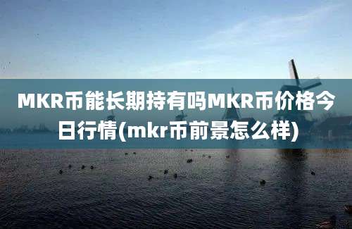 MKR币能长期持有吗MKR币价格今日行情(mkr币前景怎么样)