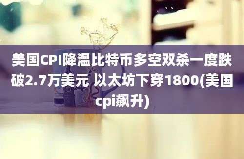 美国CPI降温比特币多空双杀一度跌破2.7万美元 以太坊下穿1800(美国cpi飙升)