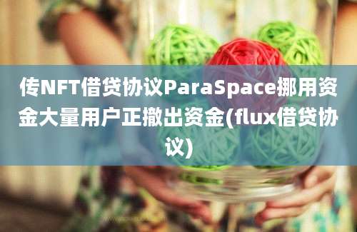 传NFT借贷协议ParaSpace挪用资金大量用户正撤出资金(flux借贷协议)