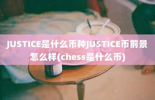 JUSTICE是什么币种JUSTICE币前景怎么样(chess是什么币)