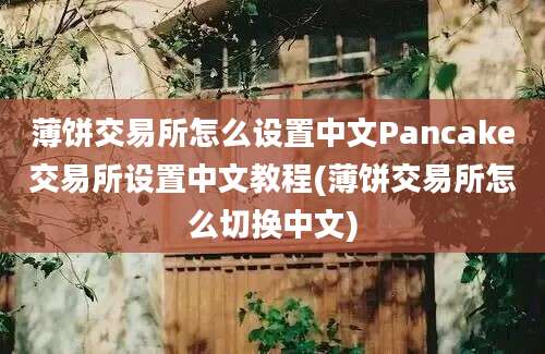 薄饼交易所怎么设置中文Pancake交易所设置中文教程(薄饼交易所怎么切换中文)