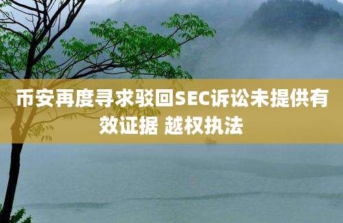 币安再度寻求驳回SEC诉讼未提供有效证据 越权执法