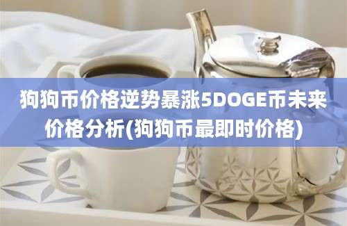 狗狗币价格逆势暴涨5DOGE币未来价格分析(狗狗币最即时价格)