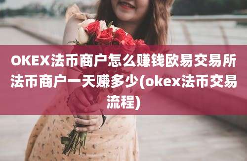 OKEX法币商户怎么赚钱欧易交易所法币商户一天赚多少(okex法币交易流程)