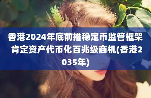 香港2024年底前推稳定币监管框架 肯定资产代币化百兆级商机(香港2035年)