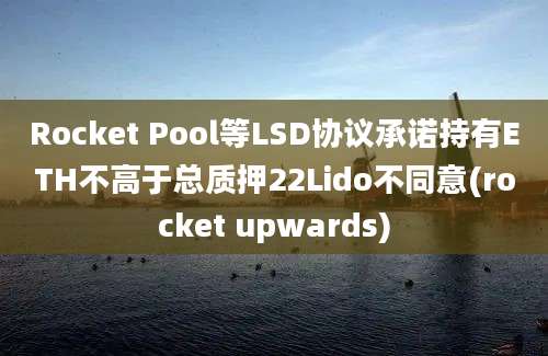 Rocket Pool等LSD协议承诺持有ETH不高于总质押22Lido不同意(rocket upwards)