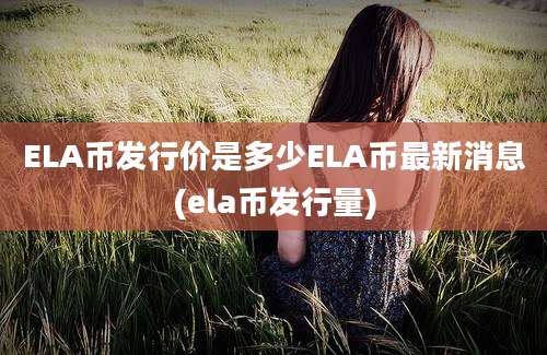 ELA币发行价是多少ELA币最新消息(ela币发行量)