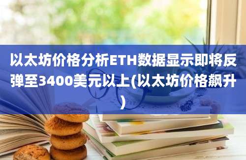 以太坊价格分析ETH数据显示即将反弹至3400美元以上(以太坊价格飙升)