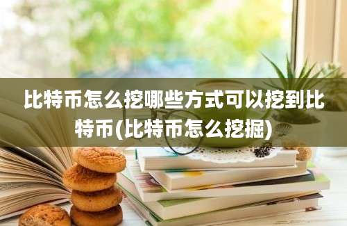 比特币怎么挖哪些方式可以挖到比特币(比特币怎么挖掘)