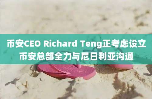 币安CEO Richard Teng正考虑设立币安总部全力与尼日利亚沟通