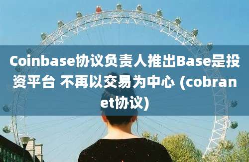 Coinbase协议负责人推出Base是投资平台 不再以交易为中心 (cobranet协议)